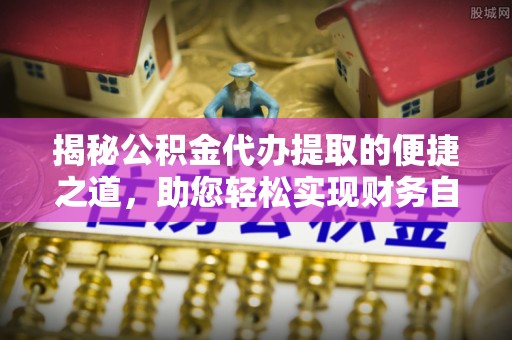 文登揭秘公积金代办提取的便捷之道，助您轻松实现财务自由