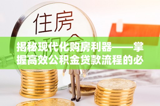 文登揭秘现代化购房利器——掌握高效公积金贷款流程的必备指南