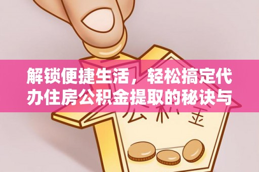 文登解锁便捷生活，轻松搞定代办住房公积金提取的秘诀与技巧