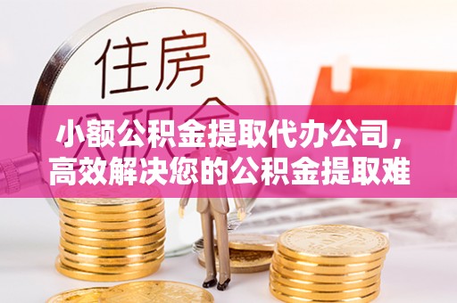 文登小额公积金提取代办公司，高效解决您的公积金提取难题