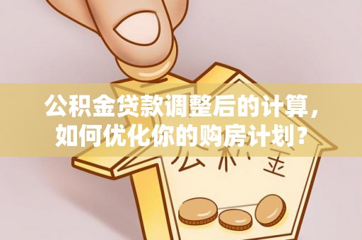 文登公积金贷款调整后的计算，如何优化你的购房计划？