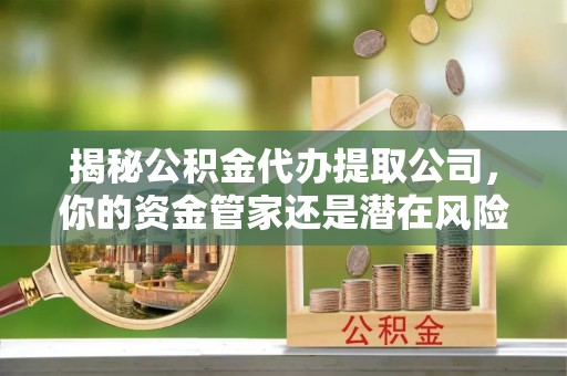 文登揭秘公积金代办提取公司，你的资金管家还是潜在风险？