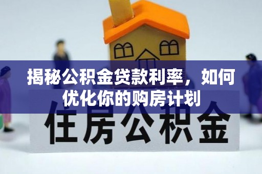 文登揭秘公积金贷款利率，如何优化你的购房计划