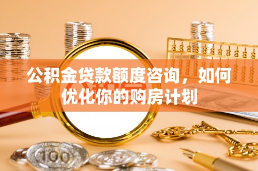 文登公积金贷款额度咨询，如何优化你的购房计划