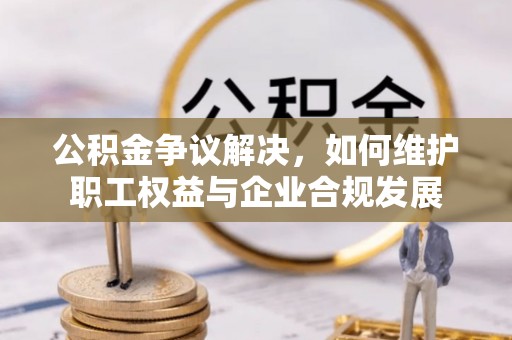 文登公积金争议解决，如何维护职工权益与企业合规发展