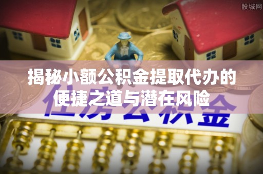文登揭秘小额公积金提取代办的便捷之道与潜在风险