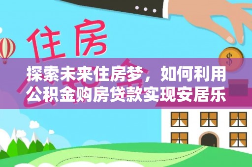 文登探索未来住房梦，如何利用公积金购房贷款实现安居乐业