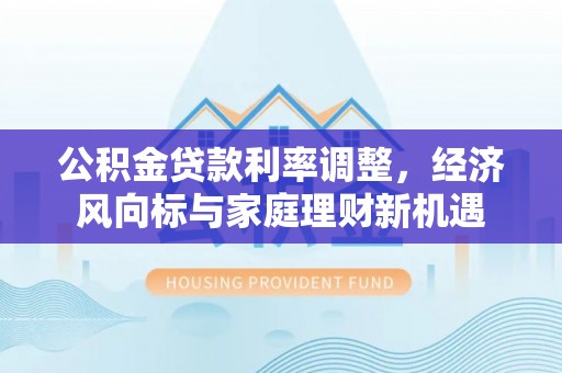 文登公积金贷款利率调整，经济风向标与家庭理财新机遇