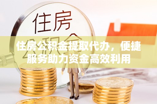 文登住房公积金提取代办，便捷服务助力资金高效利用