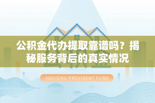 文登公积金代办提取靠谱吗？揭秘服务背后的真实情况