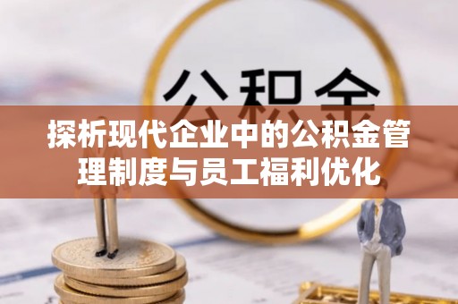 文登探析现代企业中的公积金管理制度与员工福利优化