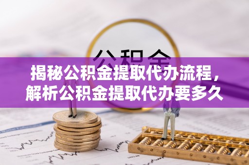 文登揭秘公积金提取代办流程，解析公积金提取代办要多久的真相