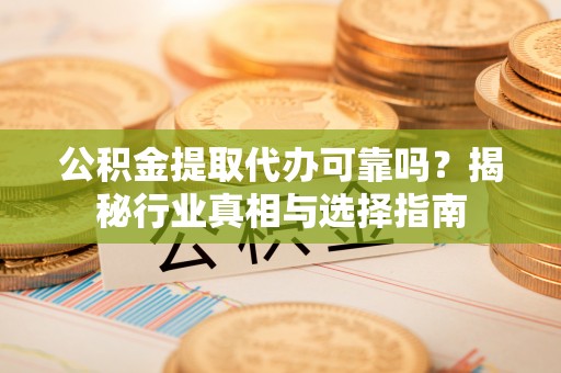 文登公积金提取代办可靠吗？揭秘行业真相与选择指南
