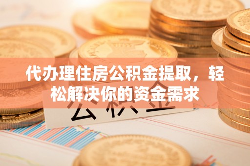 文登代办理住房公积金提取，轻松解决你的资金需求