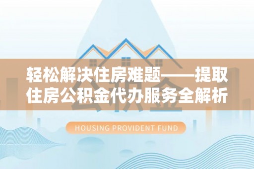 文登轻松解决住房难题——提取住房公积金代办服务全解析