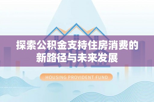 文登探索公积金支持住房消费的新路径与未来发展