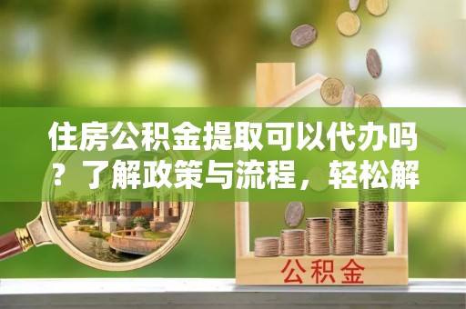 文登住房公积金提取可以代办吗？了解政策与流程，轻松解决你的疑问