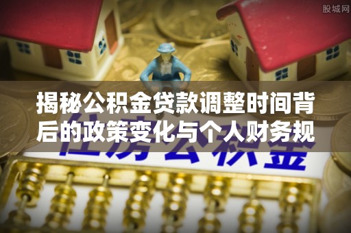 文登揭秘公积金贷款调整时间背后的政策变化与个人财务规划