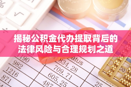 文登揭秘公积金代办提取背后的法律风险与合理规划之道