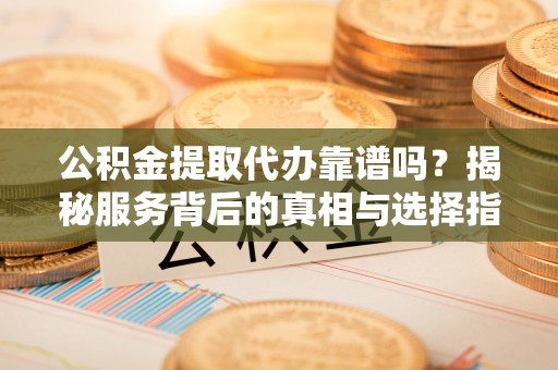 文登公积金提取代办靠谱吗？揭秘服务背后的真相与选择指南