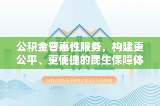 文登公积金普惠性服务，构建更公平、更便捷的民生保障体系