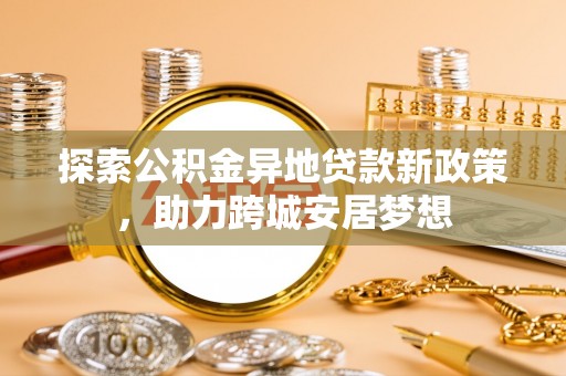 文登探索公积金异地贷款新政策，助力跨城安居梦想