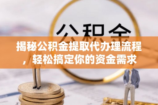 文登揭秘公积金提取代办理流程，轻松搞定你的资金需求