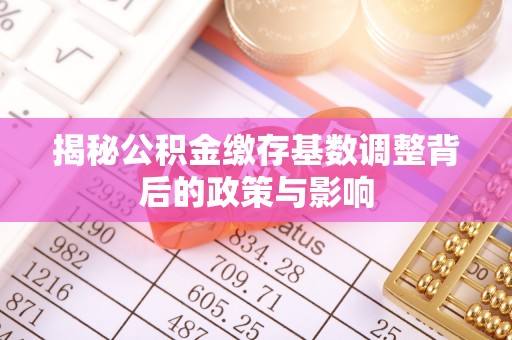 文登揭秘公积金缴存基数调整背后的政策与影响