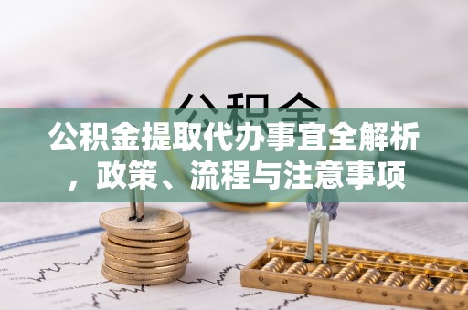 文登公积金提取代办事宜全解析，政策、流程与注意事项