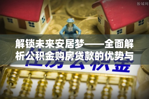 文登解锁未来安居梦——全面解析公积金购房贷款的优势与策略