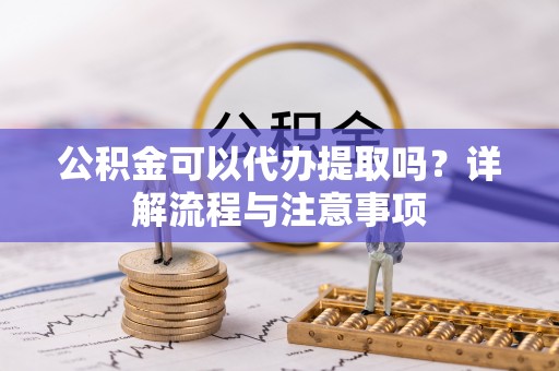 文登公积金可以代办提取吗？详解流程与注意事项