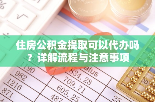 文登住房公积金提取可以代办吗？详解流程与注意事项