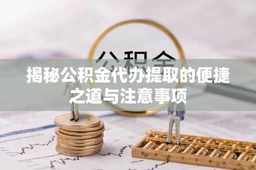 文登揭秘公积金代办提取的便捷之道与注意事项