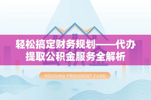 文登轻松搞定财务规划——代办提取公积金服务全解析