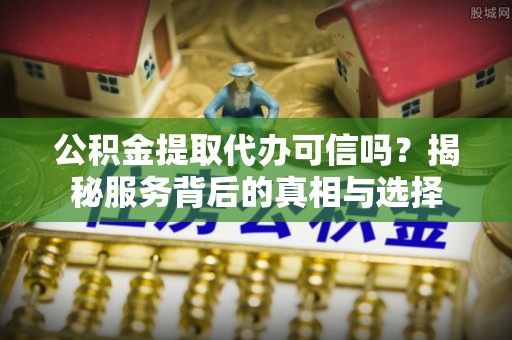 文登公积金提取代办可信吗？揭秘服务背后的真相与选择