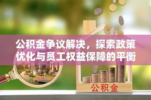 文登公积金争议解决，探索政策优化与员工权益保障的平衡点
