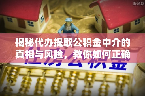 文登揭秘代办提取公积金中介的真相与风险，教你如何正确操作
