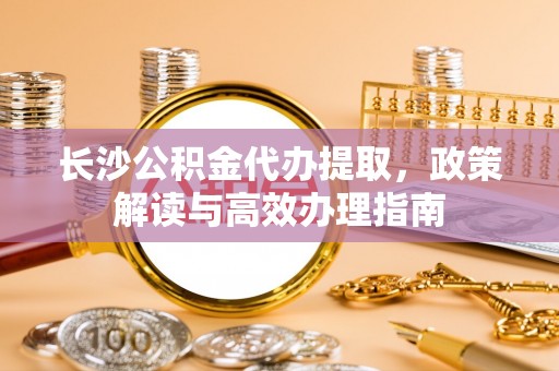 文登长沙公积金代办提取，政策解读与高效办理指南