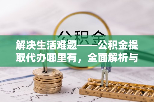 文登解决生活难题——公积金提取代办哪里有，全面解析与服务推荐