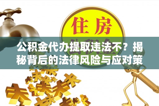 文登公积金代办提取违法不？揭秘背后的法律风险与应对策略