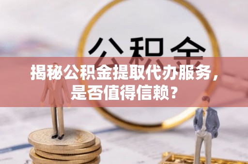 文登揭秘公积金提取代办服务，是否值得信赖？