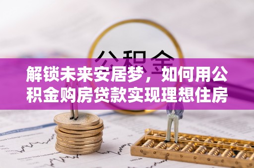 文登解锁未来安居梦，如何用公积金购房贷款实现理想住房计划