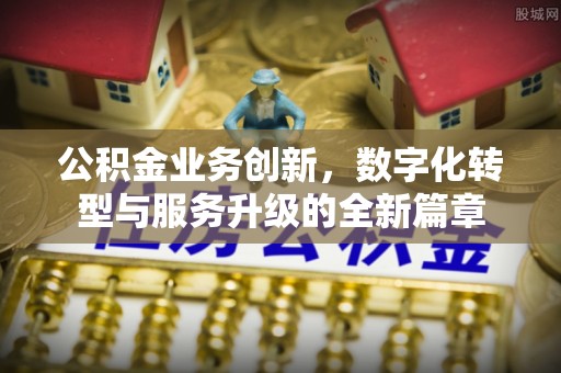文登公积金业务创新，数字化转型与服务升级的全新篇章