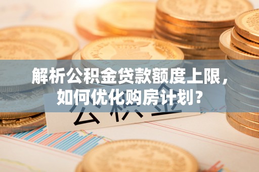 文登解析公积金贷款额度上限，如何优化购房计划？
