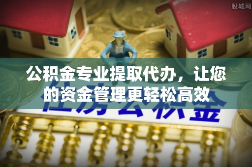 文登公积金专业提取代办，让您的资金管理更轻松高效