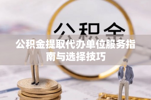 文登公积金提取代办单位服务指南与选择技巧