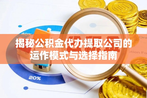 文登揭秘公积金代办提取公司的运作模式与选择指南
