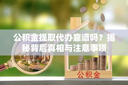 文登公积金提取代办靠谱吗？揭秘背后真相与注意事项