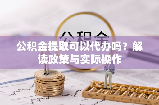 文登公积金提取可以代办吗？解读政策与实际操作