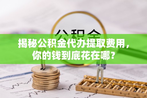 文登揭秘公积金代办提取费用，你的钱到底花在哪？